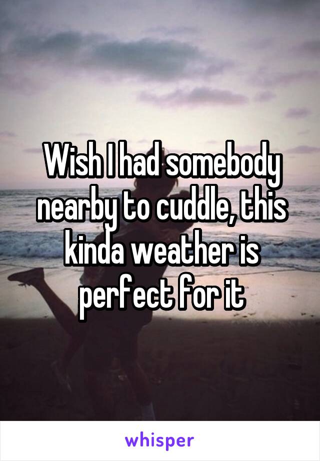 Wish I had somebody nearby to cuddle, this kinda weather is perfect for it