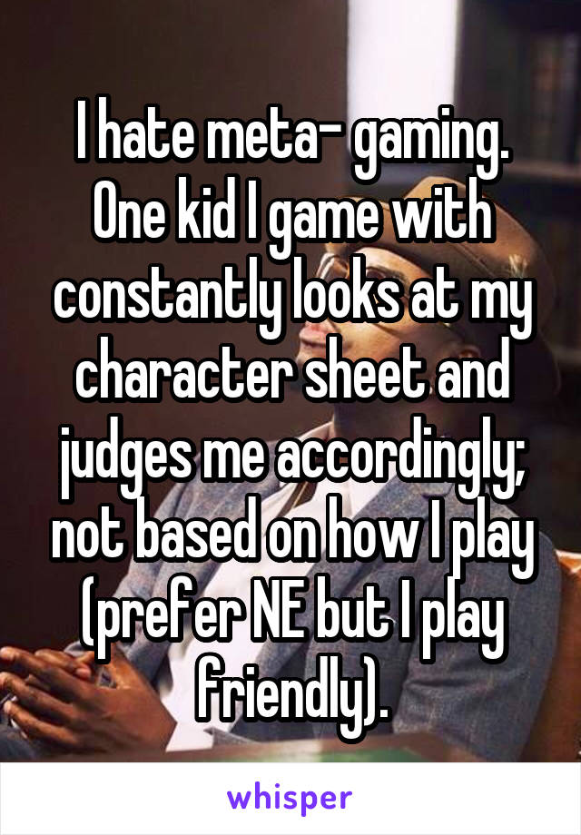 I hate meta- gaming. One kid I game with constantly looks at my character sheet and judges me accordingly; not based on how I play (prefer NE but I play friendly).