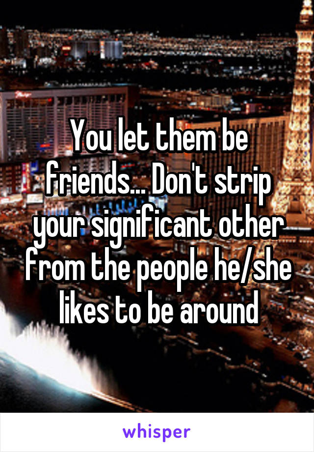 You let them be friends... Don't strip your significant other from the people he/she likes to be around