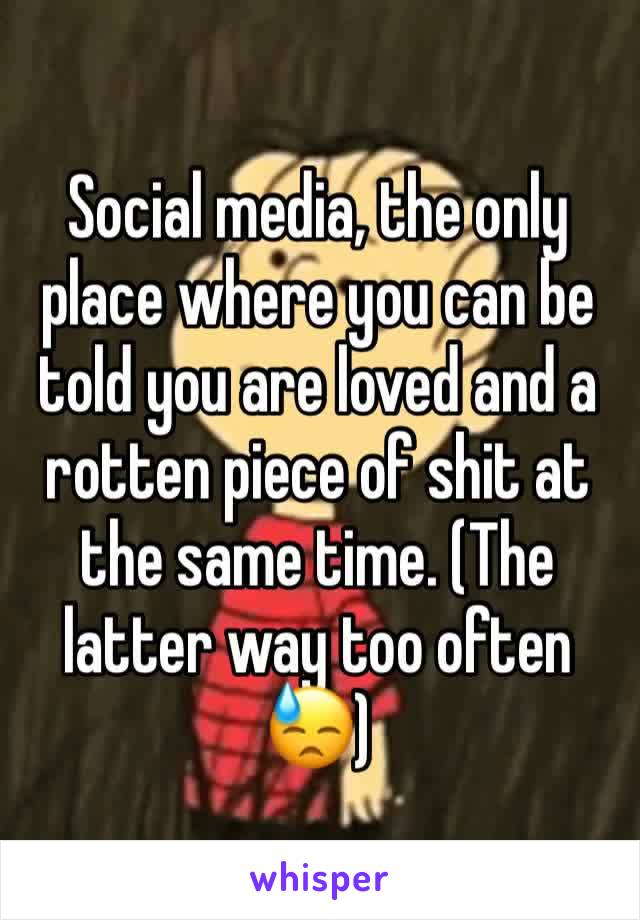 Social media, the only place where you can be told you are loved and a rotten piece of shit at the same time. (The latter way too often 😓)