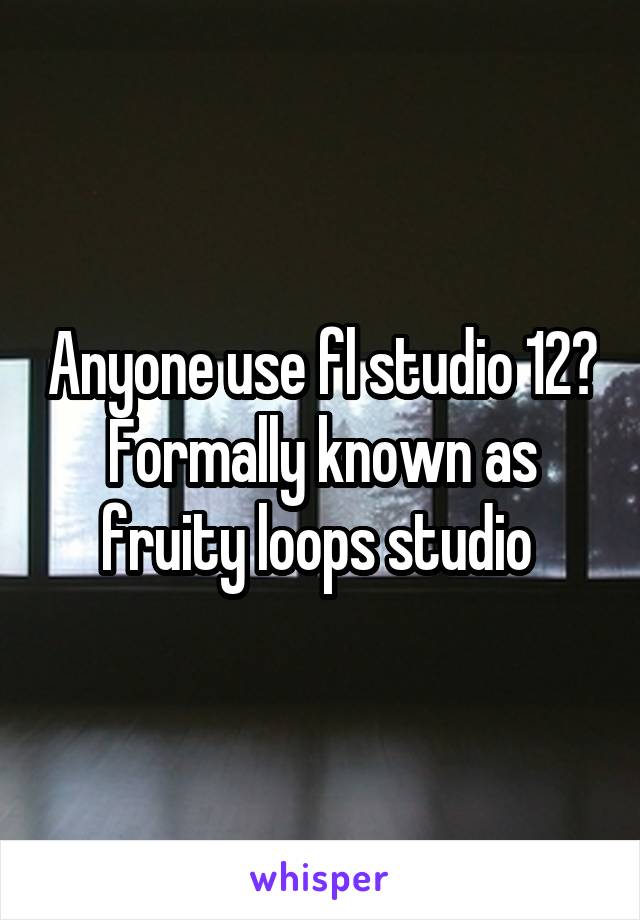 Anyone use fl studio 12? Formally known as fruity loops studio 