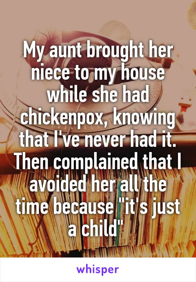 My aunt brought her niece to my house while she had chickenpox, knowing that I've never had it. Then complained that I avoided her all the time because "it's just a child" 