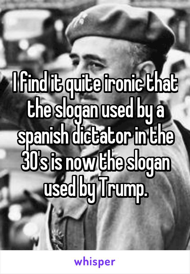 I find it quite ironic that the slogan used by a spanish dictator in the 30's is now the slogan used by Trump.
