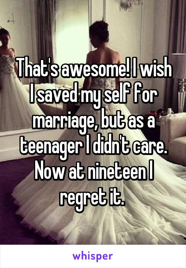 That's awesome! I wish I saved my self for marriage, but as a teenager I didn't care. Now at nineteen I regret it. 