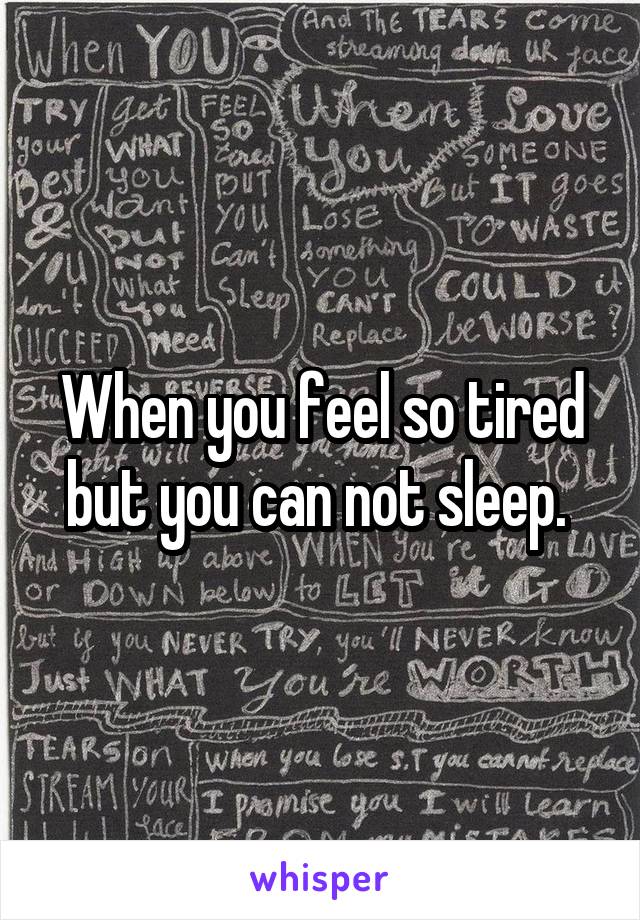 When you feel so tired but you can not sleep. 