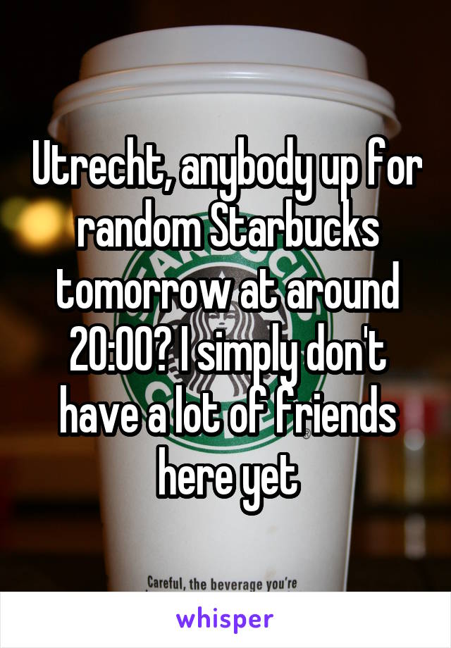 Utrecht, anybody up for random Starbucks tomorrow at around 20:00? I simply don't have a lot of friends here yet
