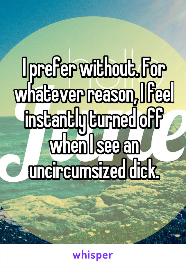 I prefer without. For whatever reason, I feel instantly turned off when I see an uncircumsized dick.
