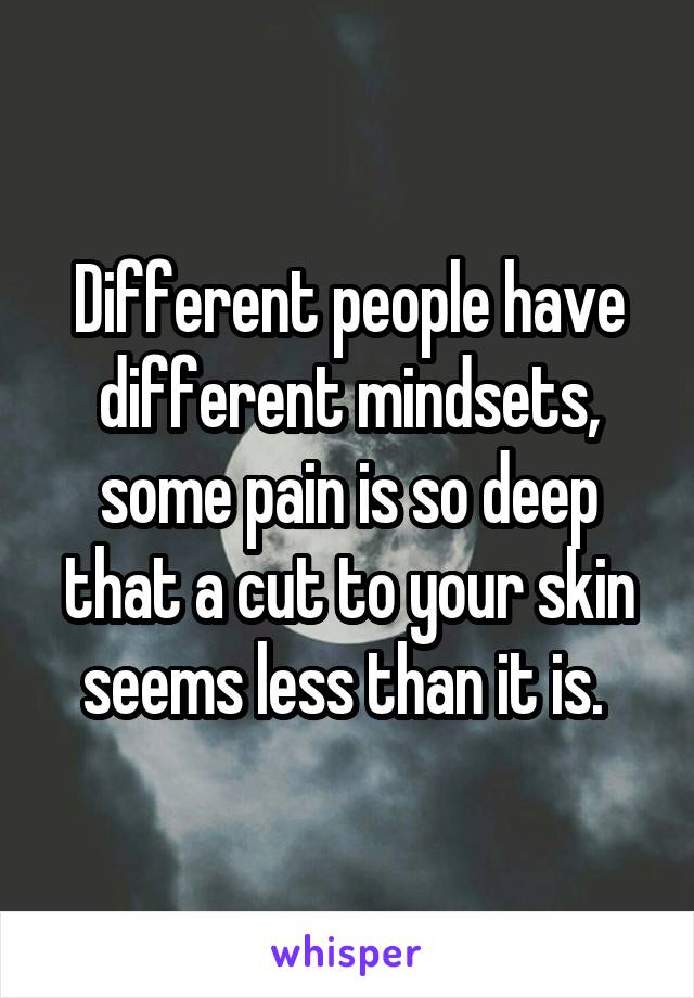 Different people have different mindsets, some pain is so deep that a cut to your skin seems less than it is. 