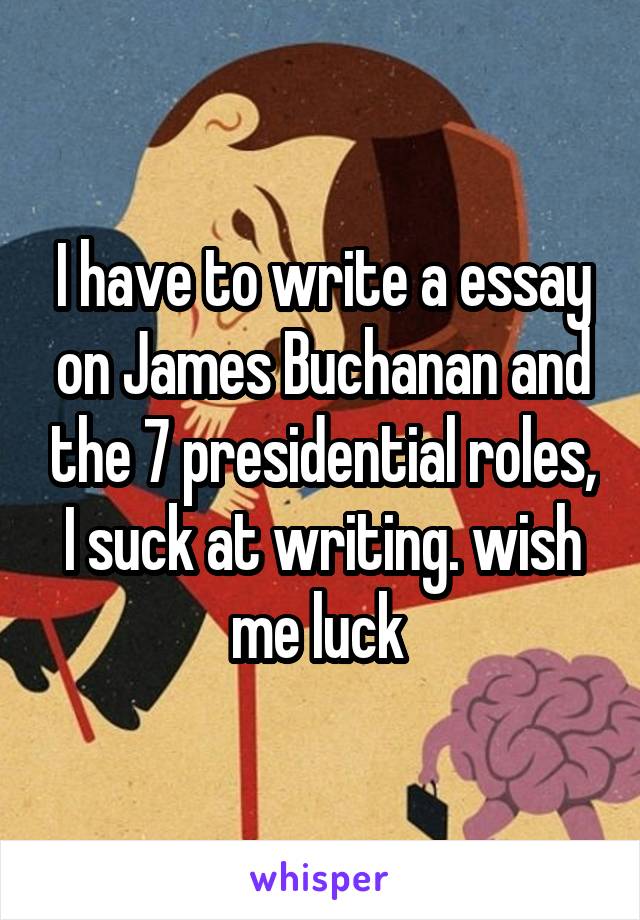 I have to write a essay on James Buchanan and the 7 presidential roles, I suck at writing. wish me luck 
