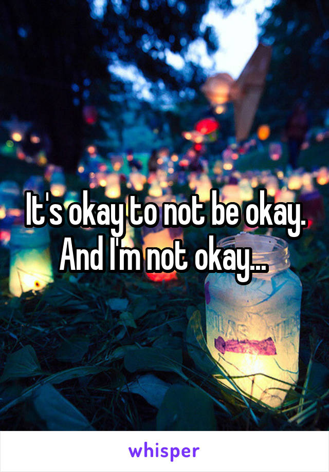 It's okay to not be okay. And I'm not okay... 