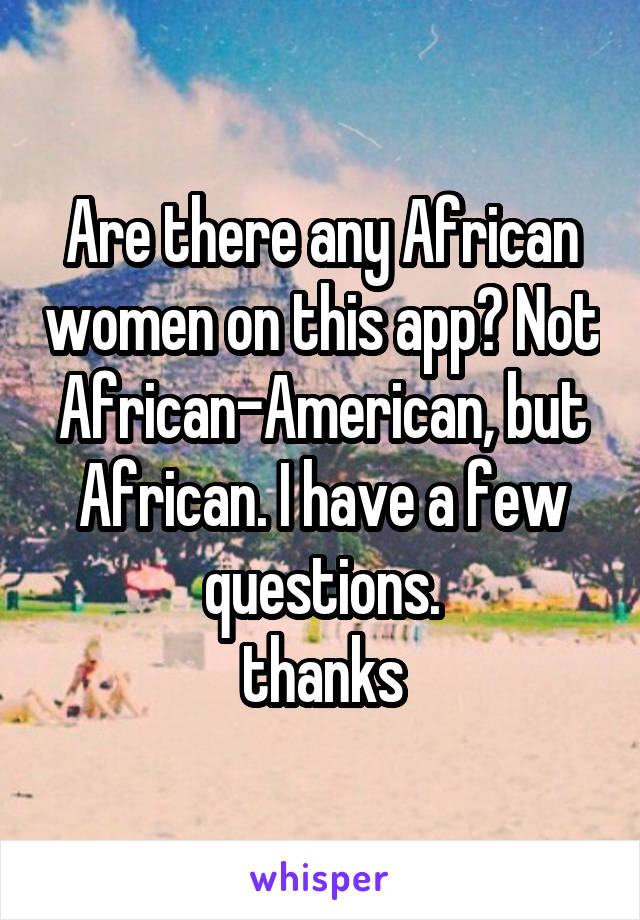 Are there any African women on this app? Not African-American, but African. I have a few questions.
thanks