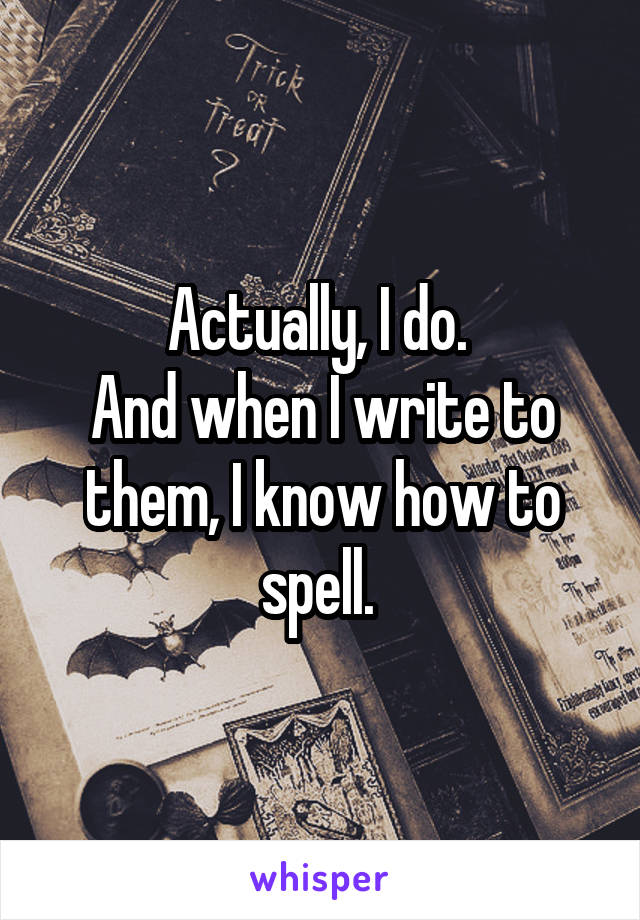 Actually, I do. 
And when I write to them, I know how to spell. 