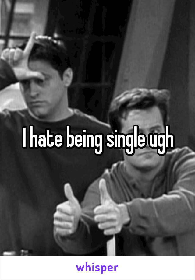 I hate being single ugh