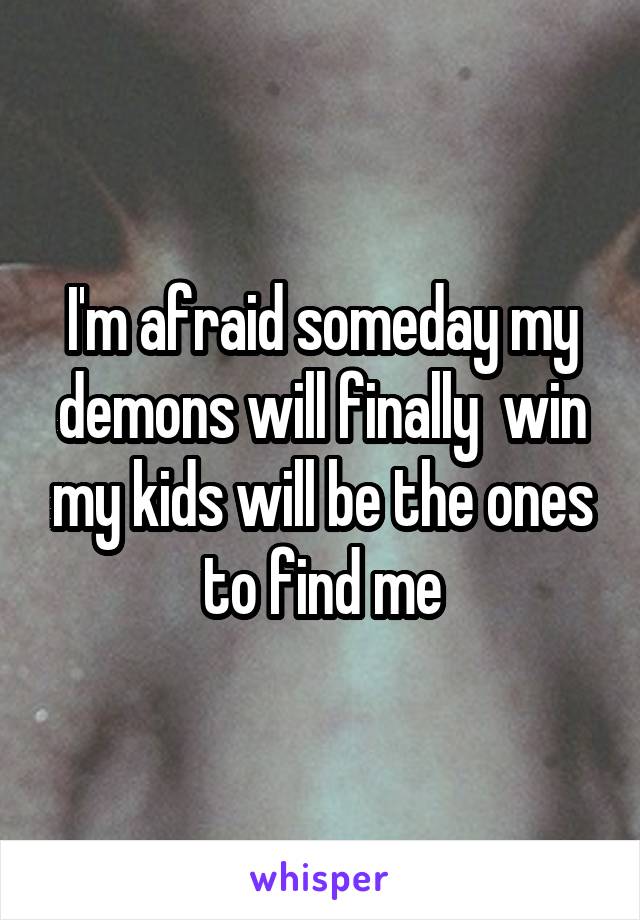 I'm afraid someday my demons will finally  win my kids will be the ones to find me