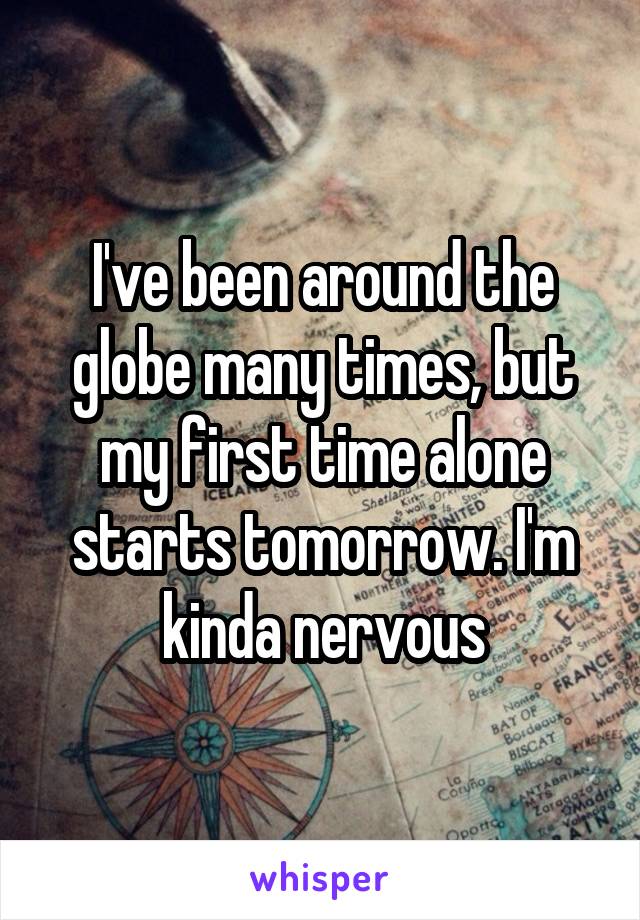 I've been around the globe many times, but my first time alone starts tomorrow. I'm kinda nervous