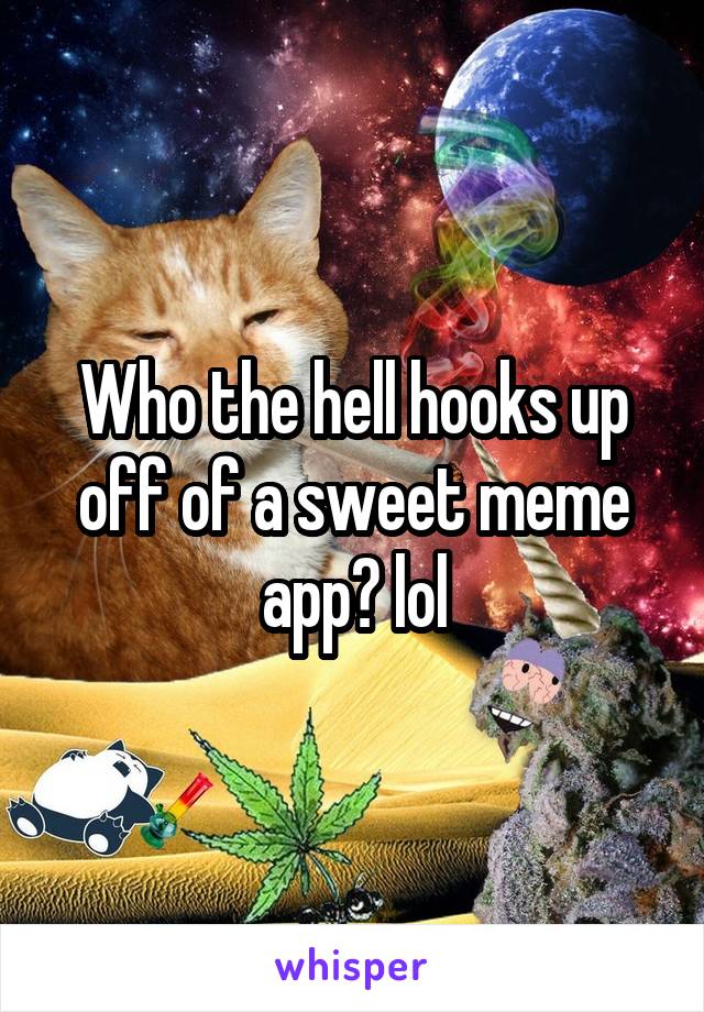 Who the hell hooks up off of a sweet meme app? lol