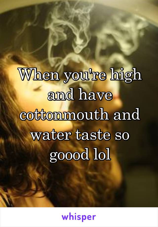When you're high and have cottonmouth and water taste so goood lol