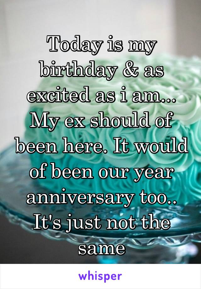 Today is my birthday & as excited as i am... My ex should of been here. It would of been our year anniversary too.. It's just not the same