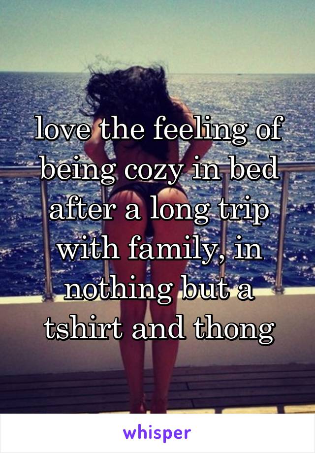 love the feeling of being cozy in bed after a long trip with family, in nothing but a tshirt and thong