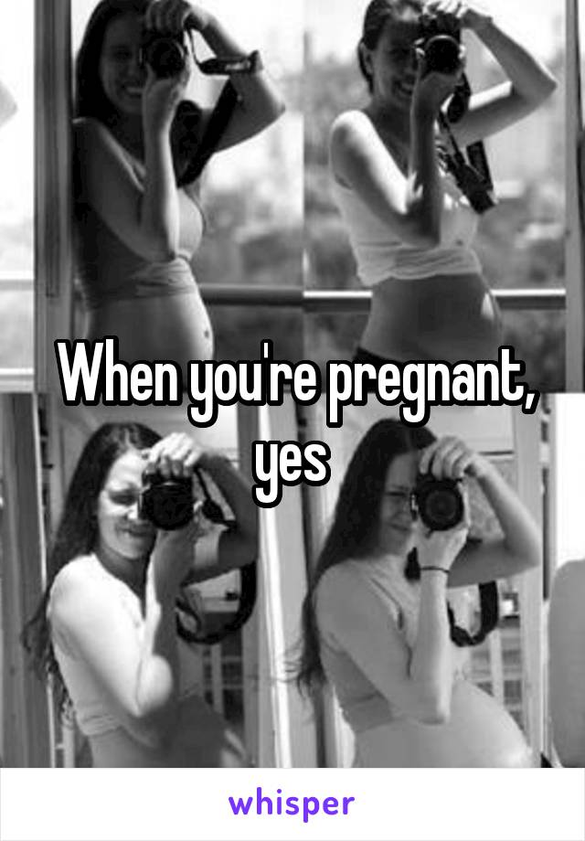 When you're pregnant, yes 
