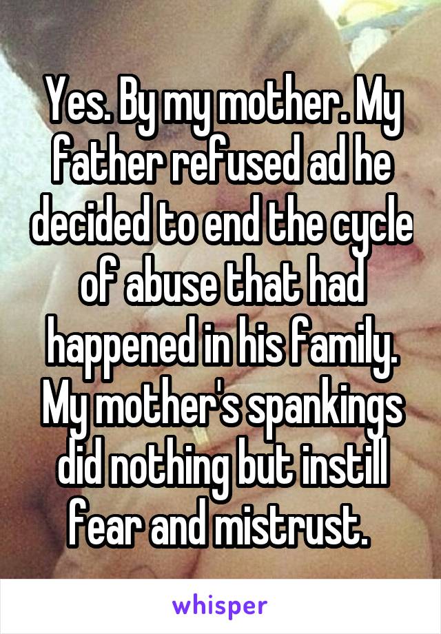 Yes. By my mother. My father refused ad he decided to end the cycle of abuse that had happened in his family. My mother's spankings did nothing but instill fear and mistrust. 