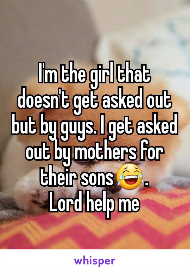 I'm the girl that doesn't get asked out but by guys. I get asked out by mothers for their sons😂.
Lord help me
