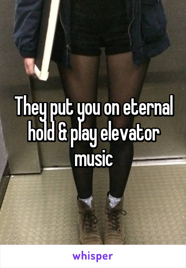 They put you on eternal hold & play elevator music