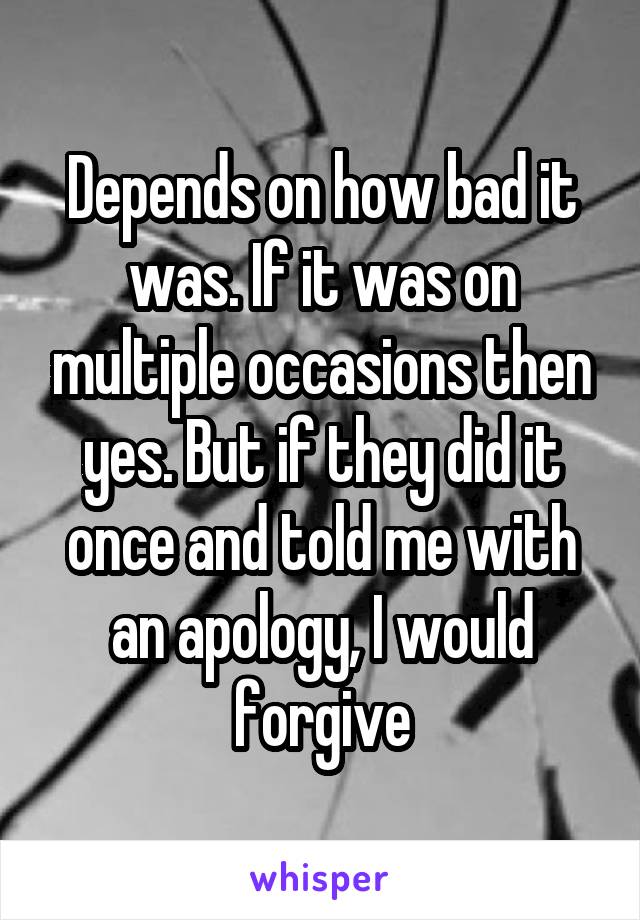 Depends on how bad it was. If it was on multiple occasions then yes. But if they did it once and told me with an apology, I would forgive