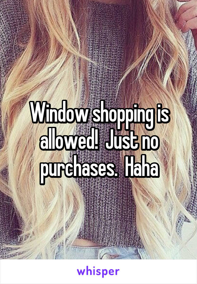 Window shopping is allowed!  Just no purchases.  Haha