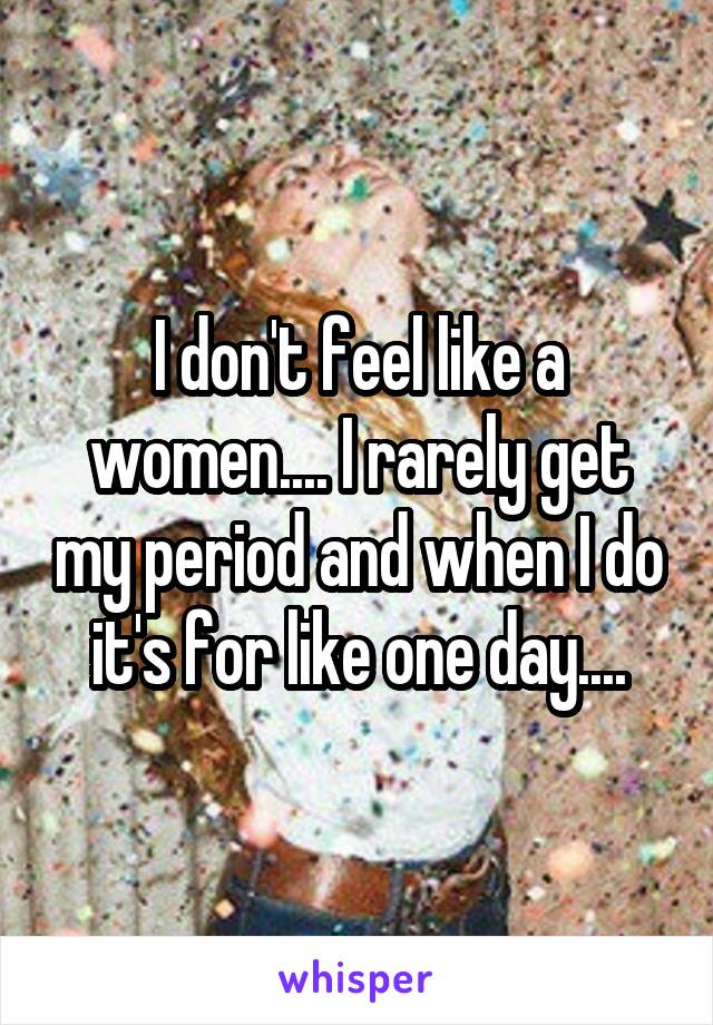 I don't feel like a women.... I rarely get my period and when I do it's for like one day....