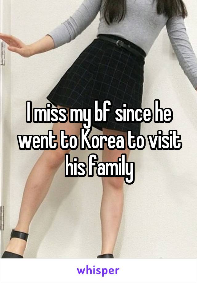 I miss my bf since he went to Korea to visit his family