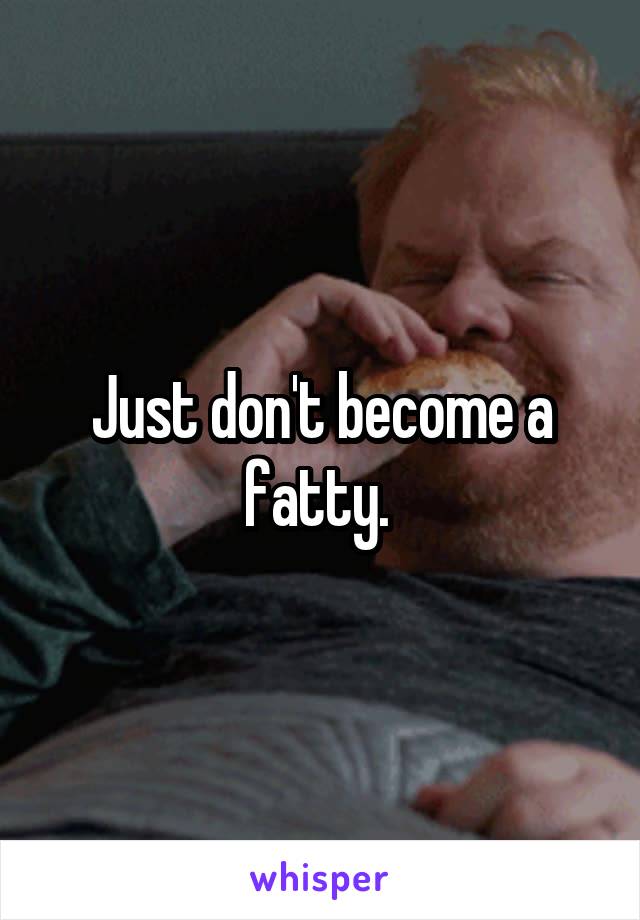 Just don't become a fatty. 