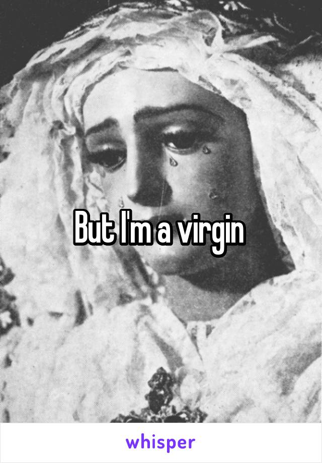 But I'm a virgin 