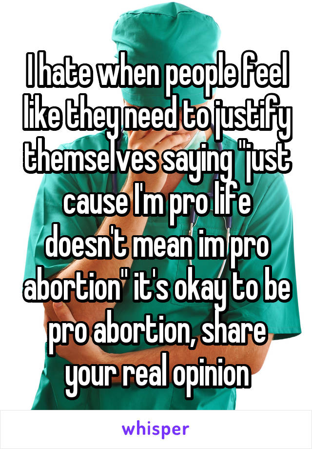 I hate when people feel like they need to justify themselves saying "just cause I'm pro life doesn't mean im pro abortion" it's okay to be pro abortion, share your real opinion