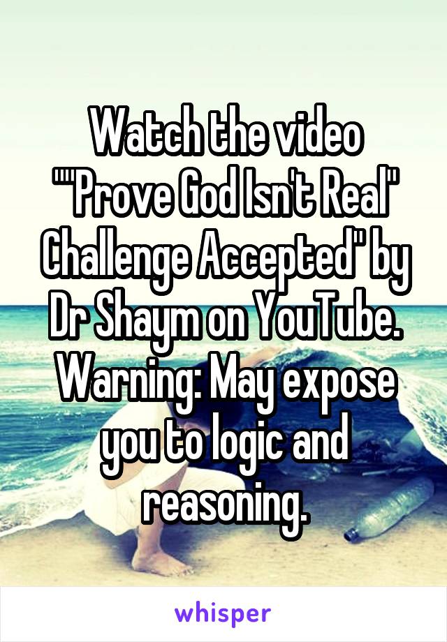Watch the video ""Prove God Isn't Real" Challenge Accepted" by Dr Shaym on YouTube. Warning: May expose you to logic and reasoning.