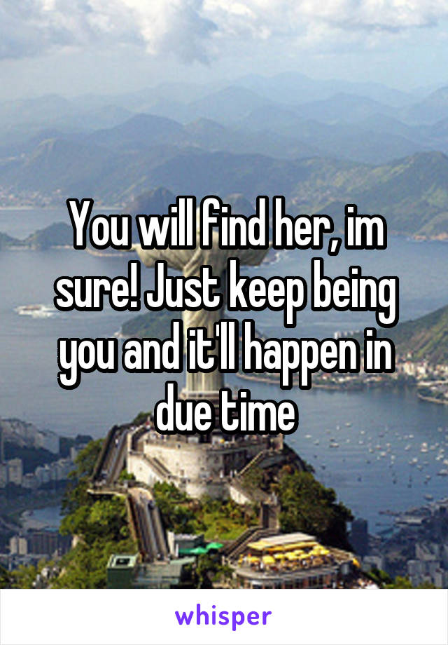 You will find her, im sure! Just keep being you and it'll happen in due time
