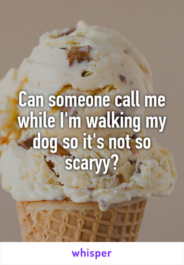 Can someone call me while I'm walking my dog so it's not so scaryy?