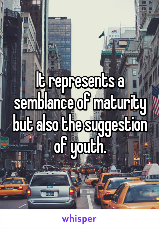 It represents a semblance of maturity but also the suggestion of youth.