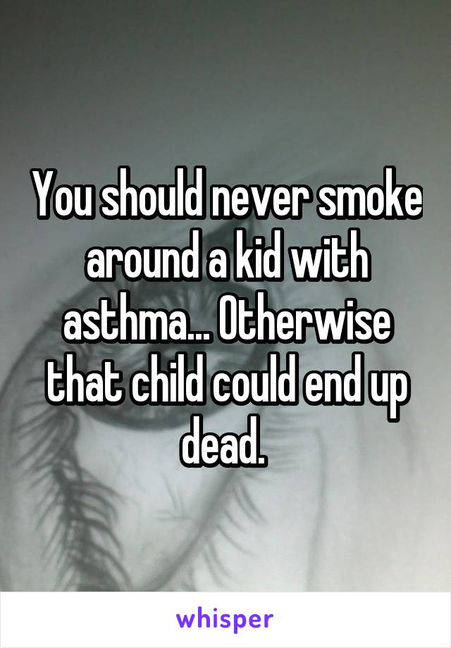 You should never smoke around a kid with asthma... Otherwise that child could end up dead. 