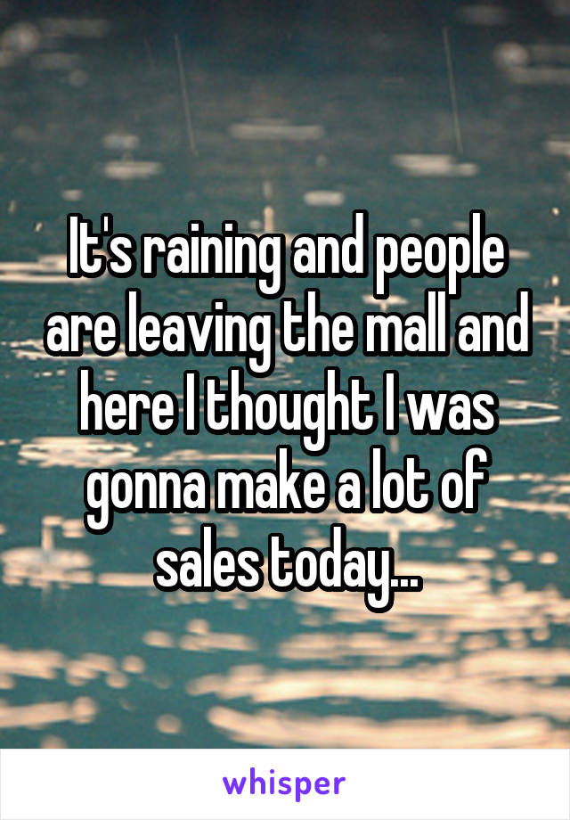 It's raining and people are leaving the mall and here I thought I was gonna make a lot of sales today...