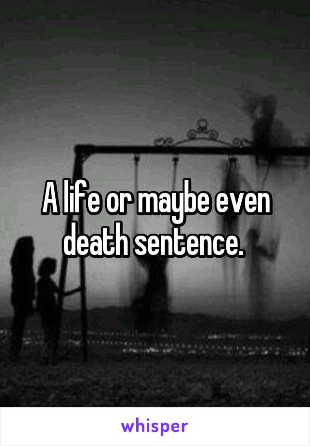 A life or maybe even death sentence. 