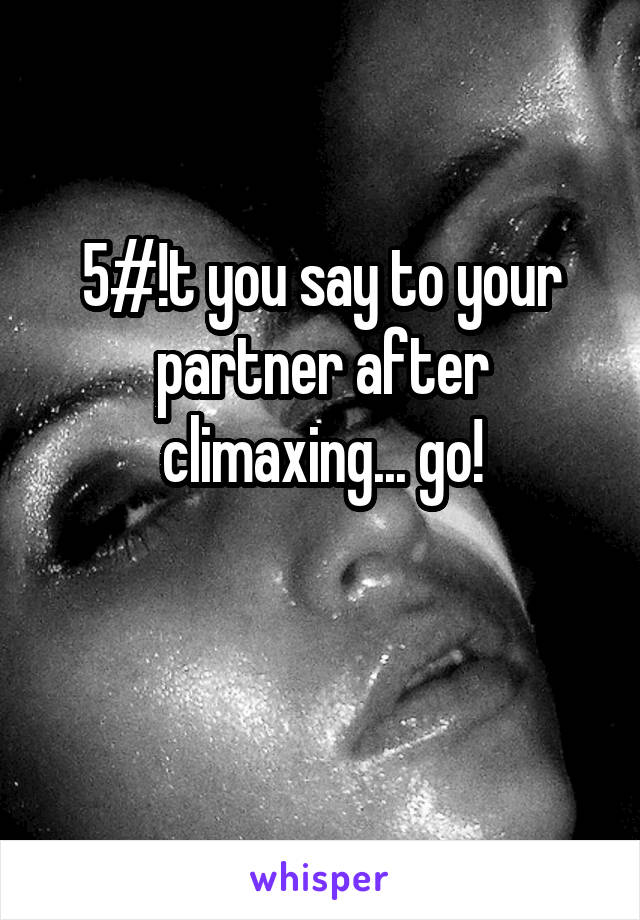 5#!t you say to your partner after climaxing... go!

