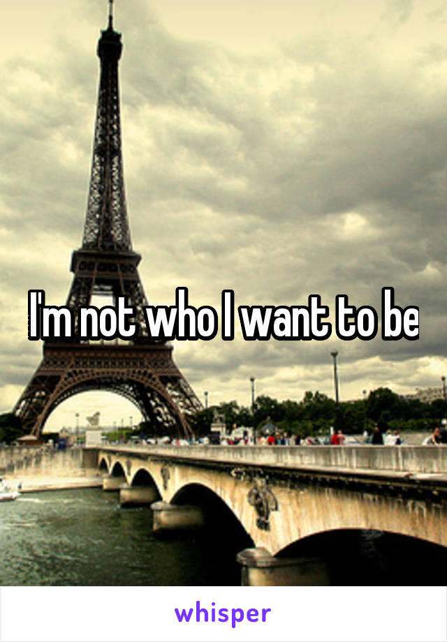 I'm not who I want to be