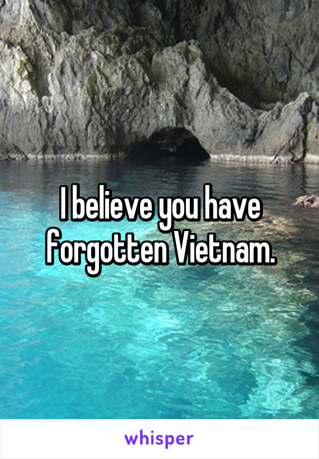 I believe you have forgotten Vietnam.