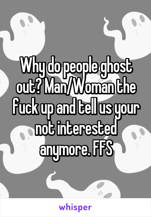 Why do people ghost out? Man/Woman the fuck up and tell us your not interested anymore. FFS