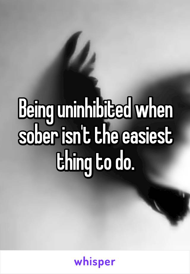 Being uninhibited when sober isn't the easiest thing to do.