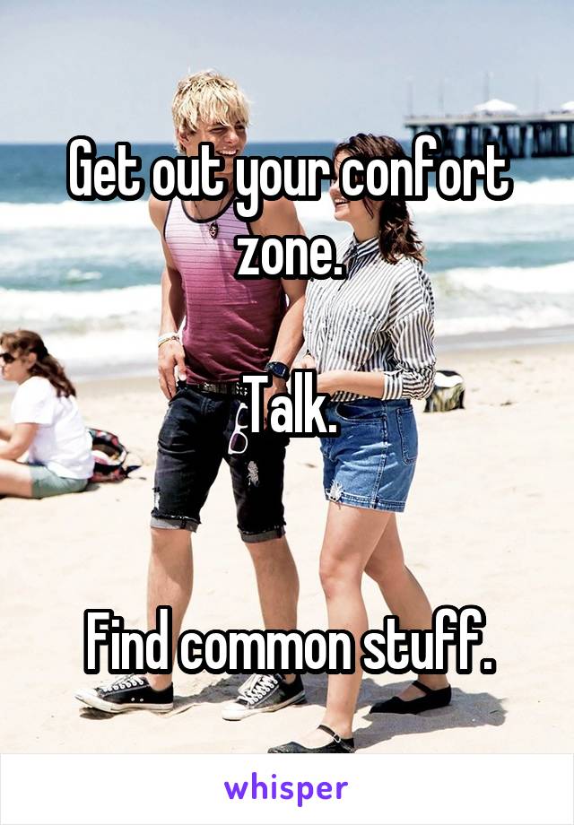 Get out your confort zone.

Talk.


Find common stuff.