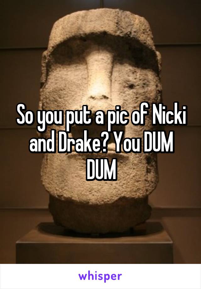 So you put a pic of Nicki and Drake? You DUM DUM