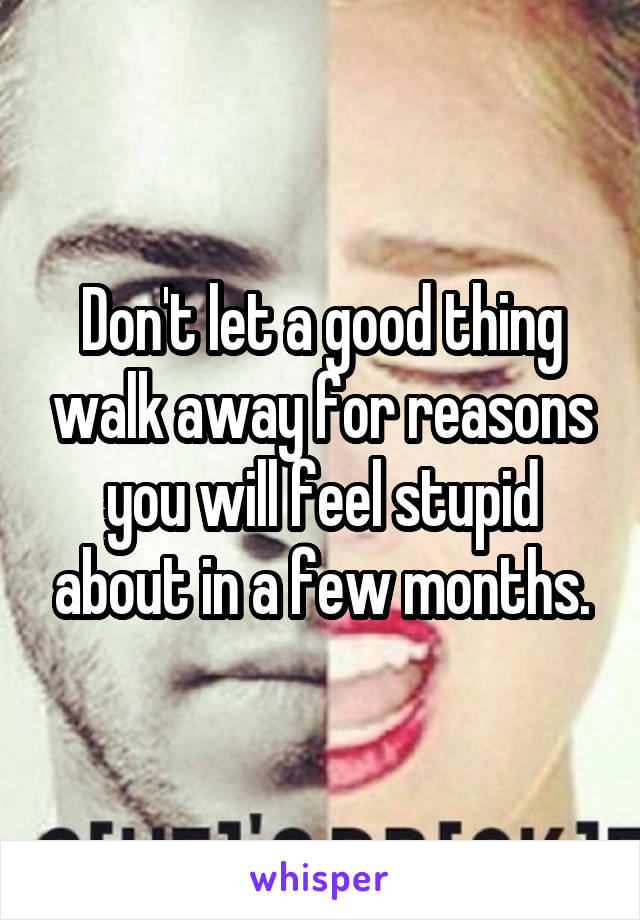 Don't let a good thing walk away for reasons you will feel stupid about in a few months.