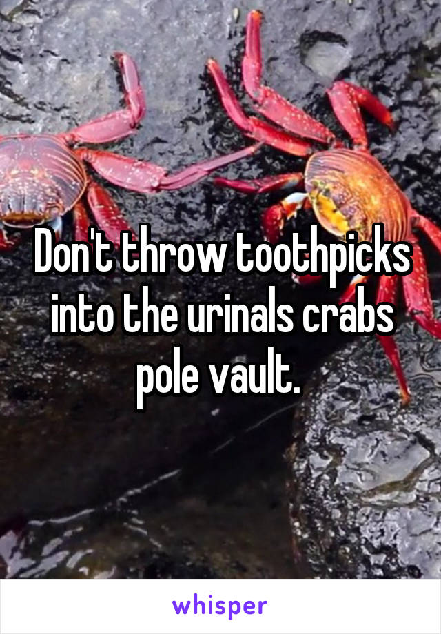 Don't throw toothpicks into the urinals crabs pole vault. 